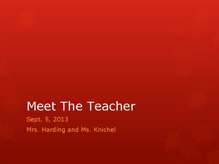 Meet The Teacher Sept. 5, 2013 Mrs. Harding and Ms. Knichel Meet The Teacher Sept. 5, 2013 Mrs. Harding and Ms. Knichel