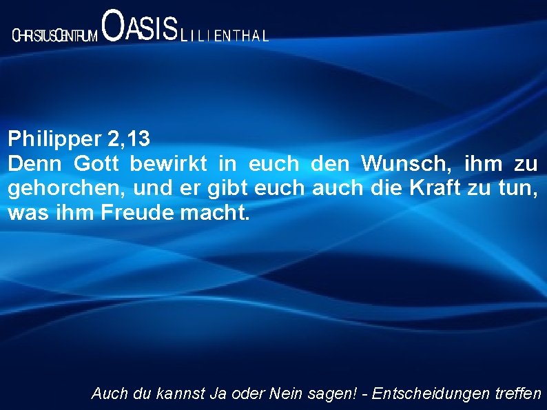 Philipper 2, 13 Denn Gott bewirkt in euch den Wunsch, ihm zu gehorchen, und