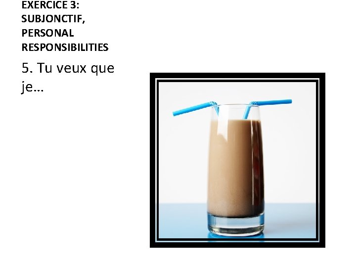 EXERCICE 3: SUBJONCTIF, PERSONAL RESPONSIBILITIES 5. Tu veux que je… 