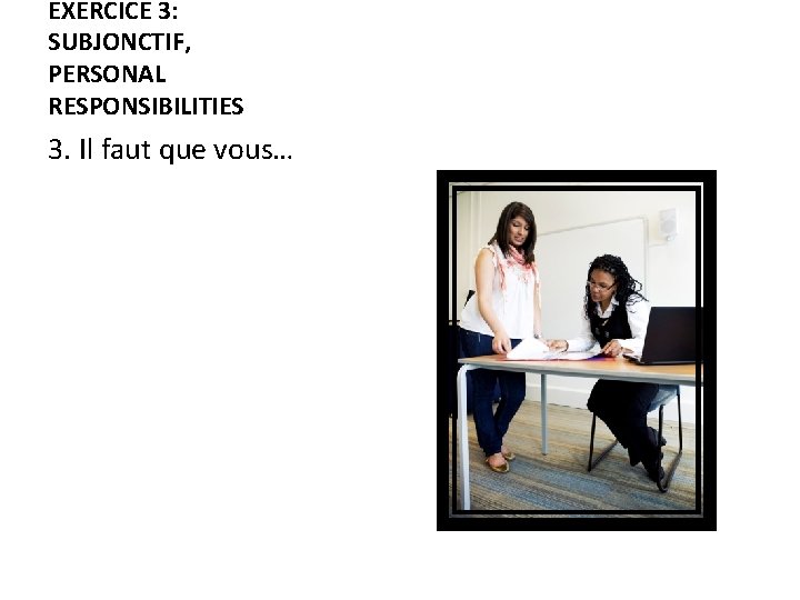 EXERCICE 3: SUBJONCTIF, PERSONAL RESPONSIBILITIES 3. Il faut que vous… 