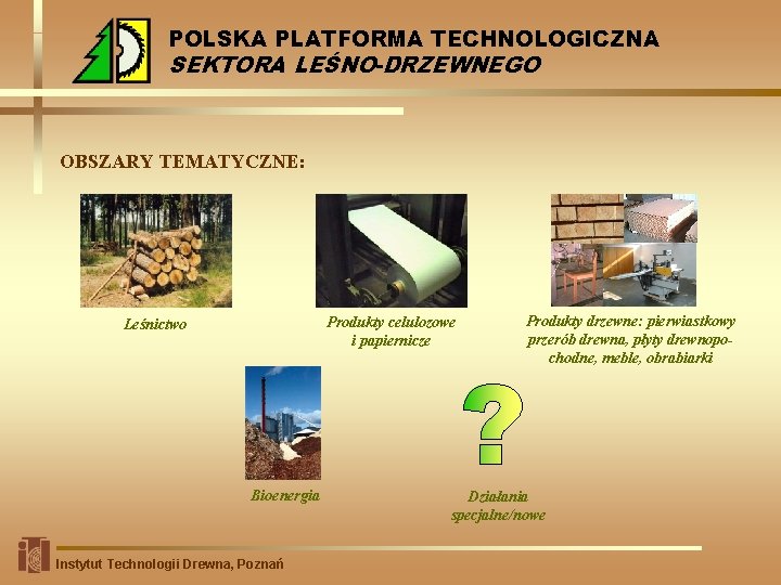 POLSKA PLATFORMA TECHNOLOGICZNA SEKTORA LEŚNO-DRZEWNEGO OBSZARY TEMATYCZNE: Produkty celulozowe i papiernicze Leśnictwo Bioenergia Instytut