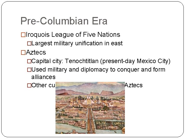 Pre-Columbian Era �Iroquois League of Five Nations �Largest military unification in east �Aztecs �Capital Pre-Columbian Era �Iroquois League of Five Nations �Largest military unification in east �Aztecs �Capital