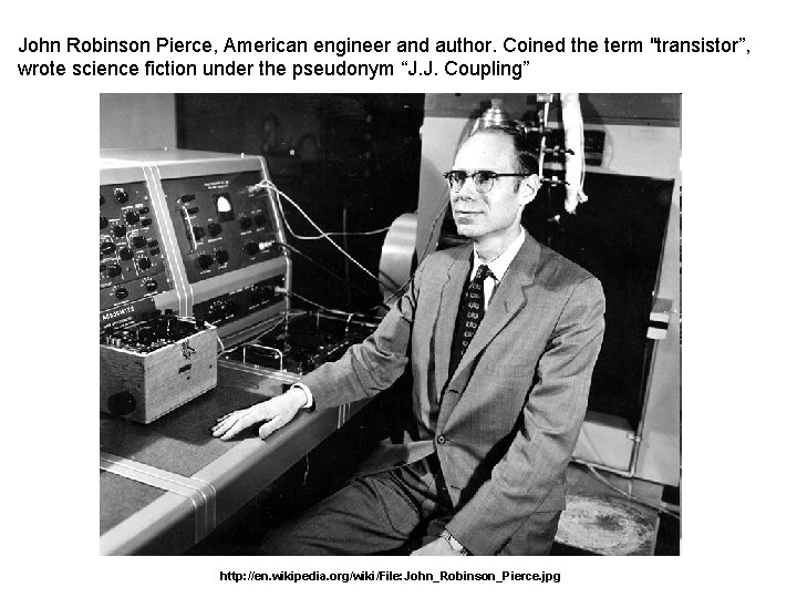 John Robinson Pierce, American engineer and author. Coined the term "transistor”, wrote science fiction