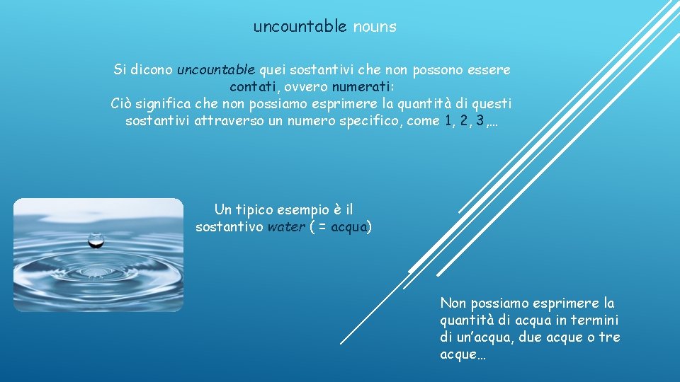 uncountable nouns Si dicono uncountable quei sostantivi che non possono essere contati, ovvero numerati: