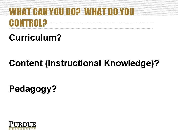WHAT CAN YOU DO? WHAT DO YOU CONTROL? Curriculum? Content (Instructional Knowledge)? Pedagogy? 