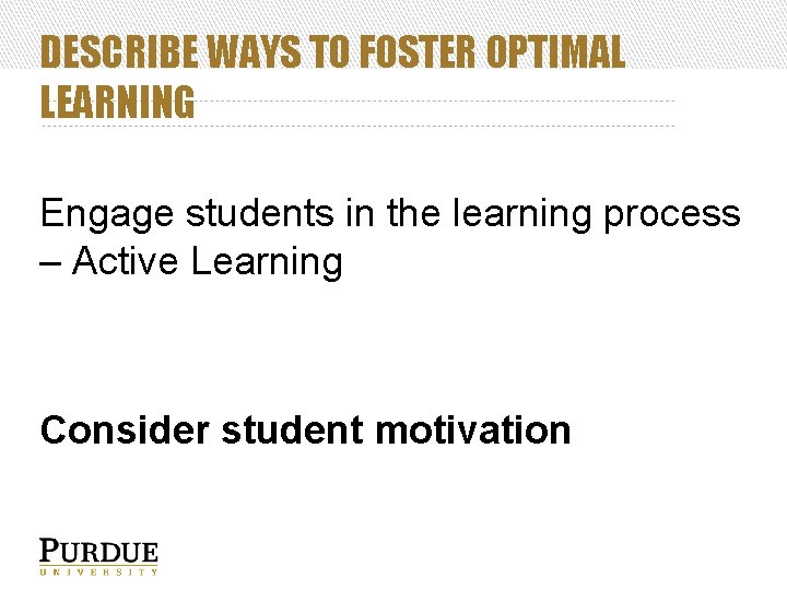 DESCRIBE WAYS TO FOSTER OPTIMAL LEARNING Engage students in the learning process – Active
