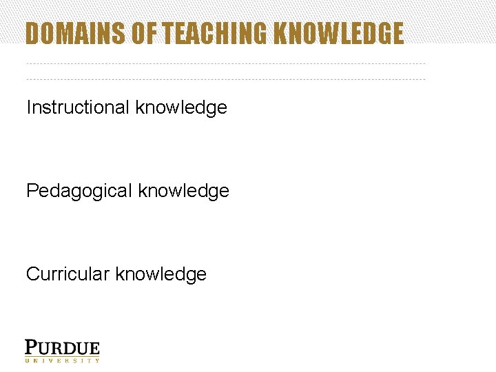 DOMAINS OF TEACHING KNOWLEDGE Instructional knowledge Pedagogical knowledge Curricular knowledge 