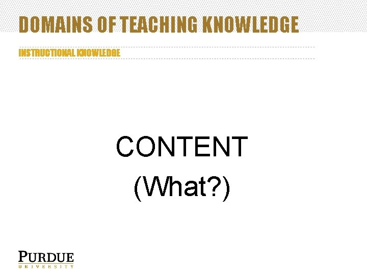 DOMAINS OF TEACHING KNOWLEDGE INSTRUCTIONAL KNOWLEDGE CONTENT (What? ) 