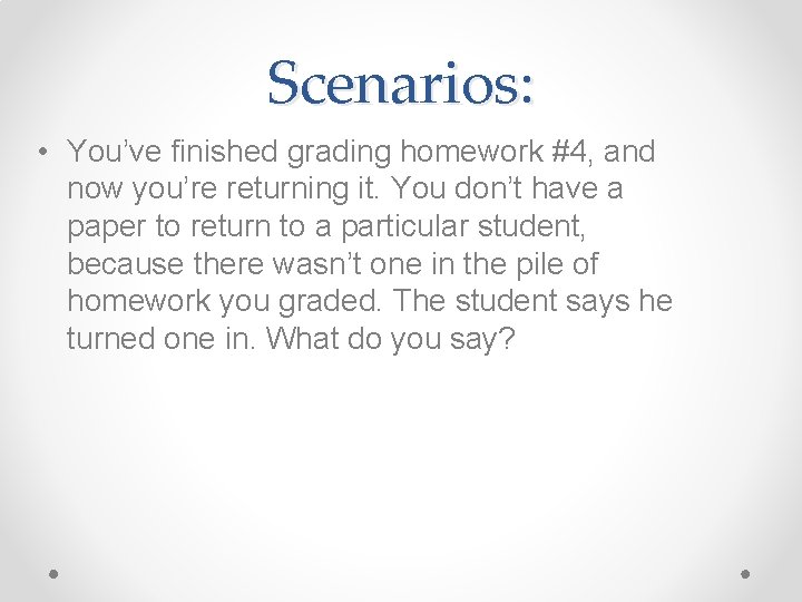 Scenarios: • You’ve finished grading homework #4, and now you’re returning it. You don’t