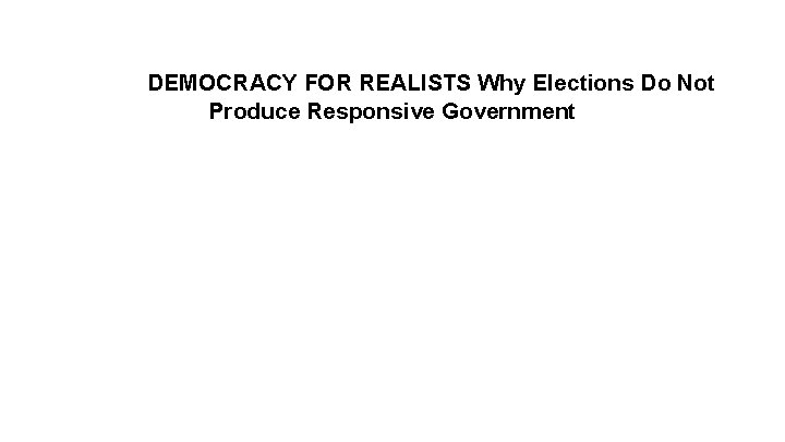 DEMOCRACY FOR REALISTS Why Elections Do Not Produce Responsive Government 