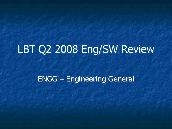 LBT Q 2 2008 Eng/SW Review ENGG – Engineering General 