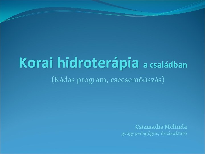 Korai hidroterápia a családban (Kádas program, csecsemőúszás) Csizmadia Melinda gyógypedagógus, úszásoktató 