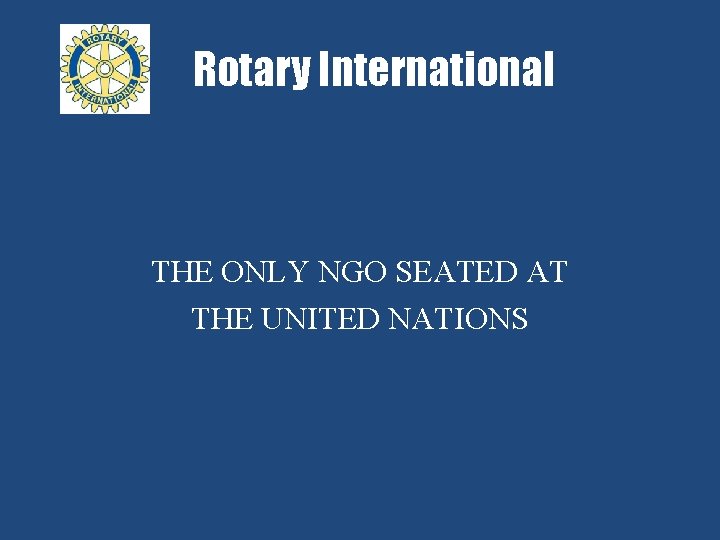 Rotary International THE ONLY NGO SEATED AT THE UNITED NATIONS 