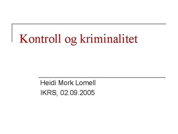 Kontroll og kriminalitet Heidi Mork Lomell IKRS, 02. 09. 2005 