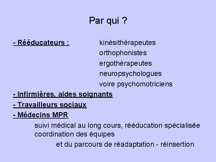 Par qui ? - Rééducateurs : kinésithérapeutes orthophonistes ergothérapeutes neuropsychologues voire psychomotriciens - Infirmières,