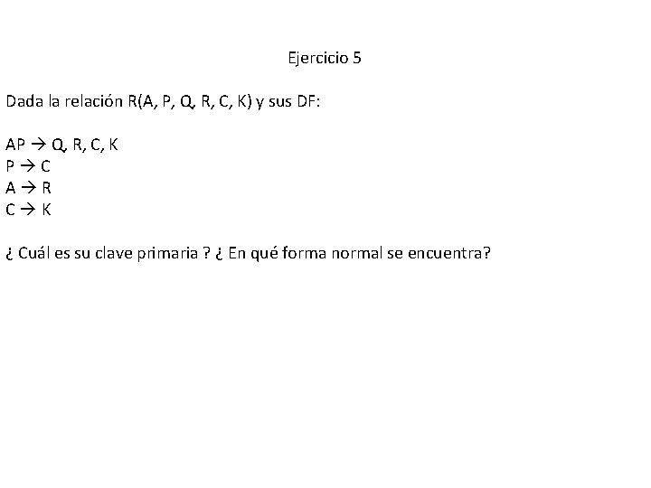 Ejercicio 5 Dada la relación R(A, P, Q, R, C, K) y sus DF: