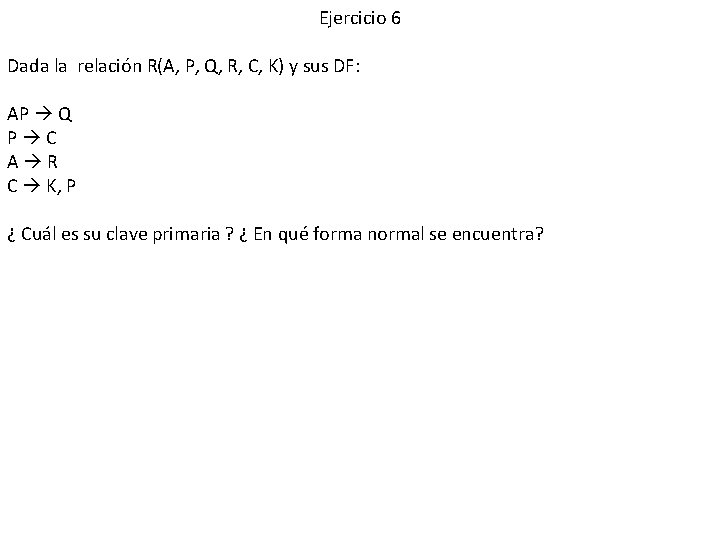 Ejercicio 6 Dada la relación R(A, P, Q, R, C, K) y sus DF: