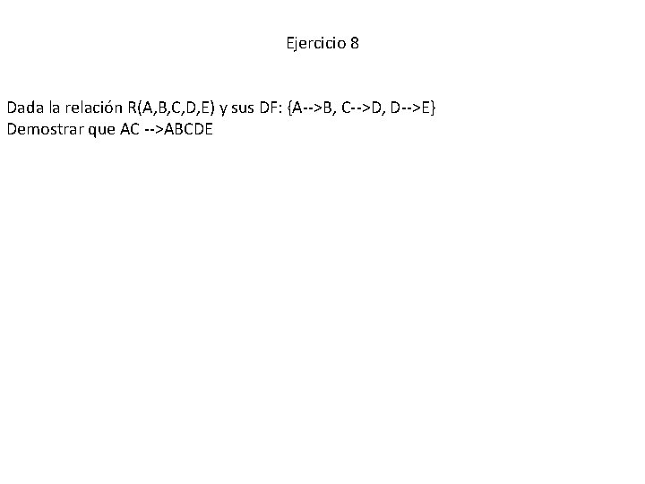 Ejercicio 8 Dada la relación R(A, B, C, D, E) y sus DF: {A-->B,