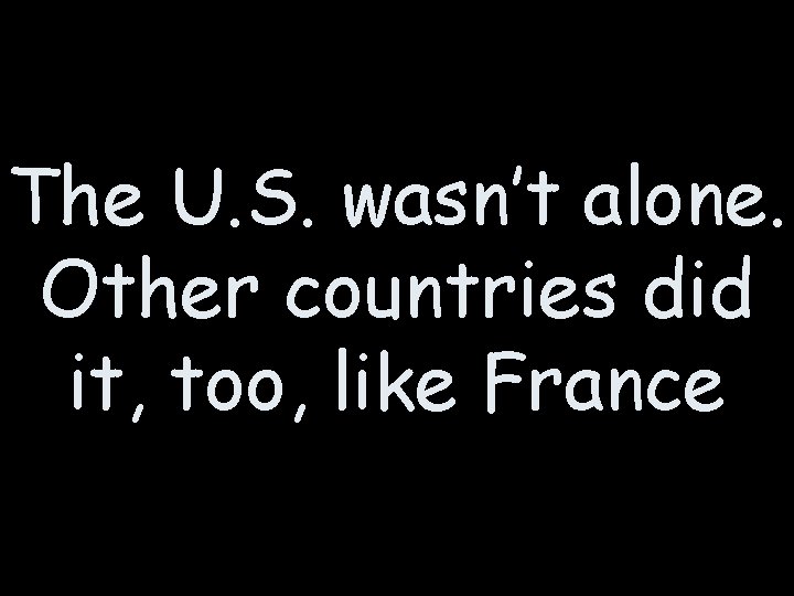 The U. S. wasn’t alone. Other countries did it, too, like France 