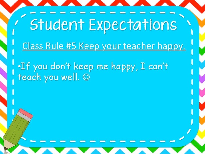 Class Rule #5 Keep your teacher happy. • If you don’t keep me happy,