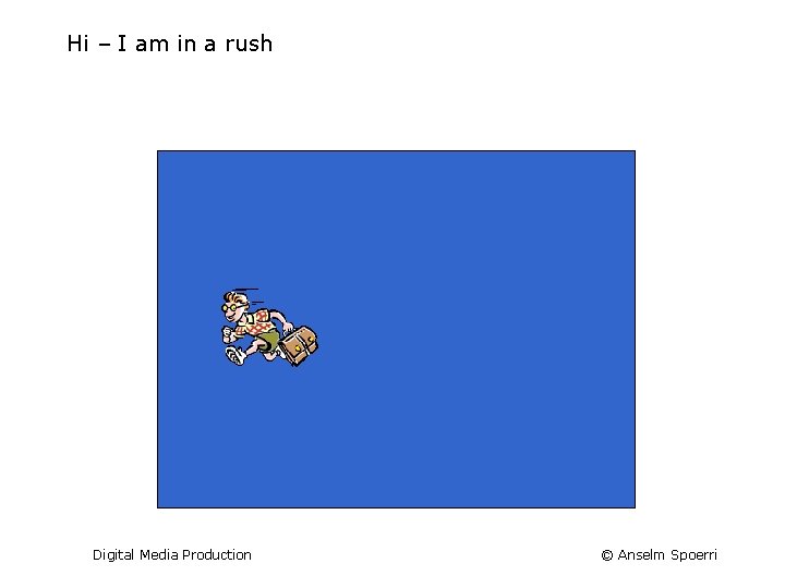 Hi – I am in a rush Digital Media Production © Anselm Spoerri 