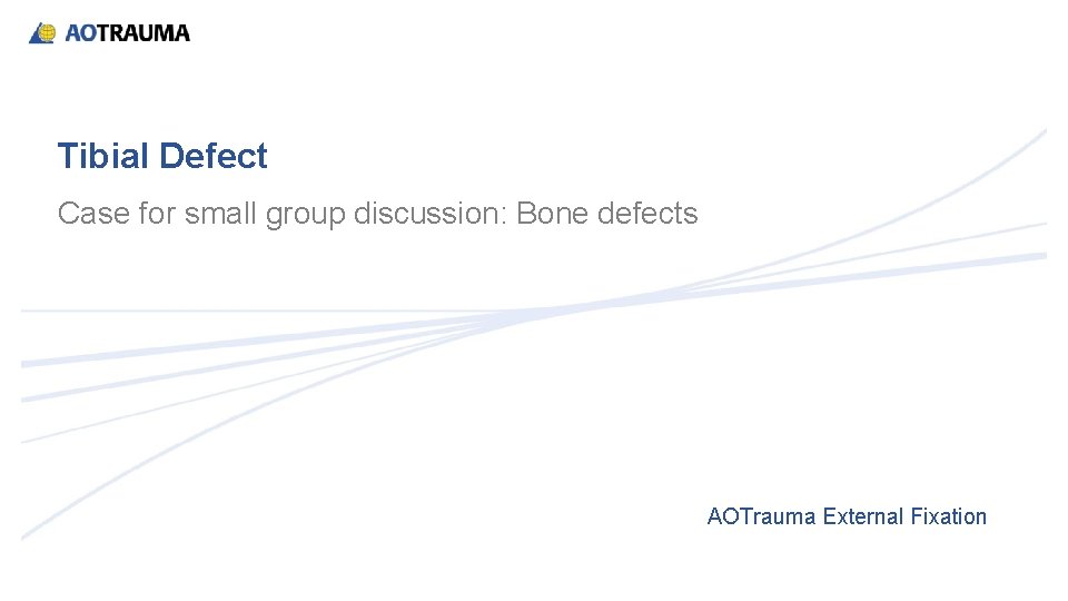 Tibial Defect Case for small group discussion: Bone defects AOTrauma External Fixation 