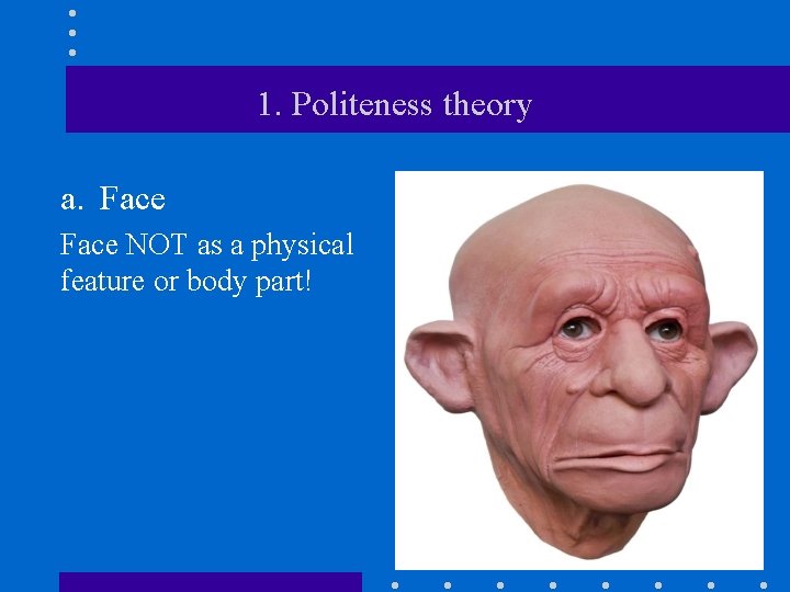 1. Politeness theory a. Face NOT as a physical feature or body part! 2