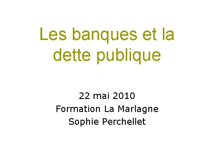 Les banques et la dette publique 22 mai 2010 Formation La Marlagne Sophie Perchellet