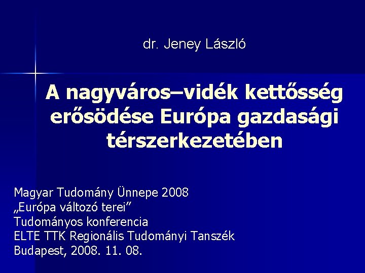 dr. Jeney László A nagyváros–vidék kettősség erősödése Európa gazdasági térszerkezetében Magyar Tudomány Ünnepe 2008 dr. Jeney László A nagyváros–vidék kettősség erősödése Európa gazdasági térszerkezetében Magyar Tudomány Ünnepe 2008