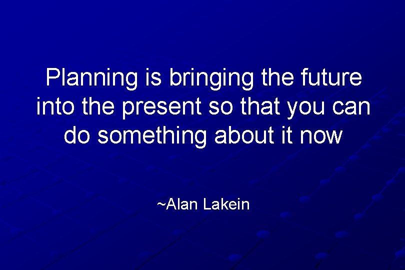 Planning is bringing the future into the present so that you can do something