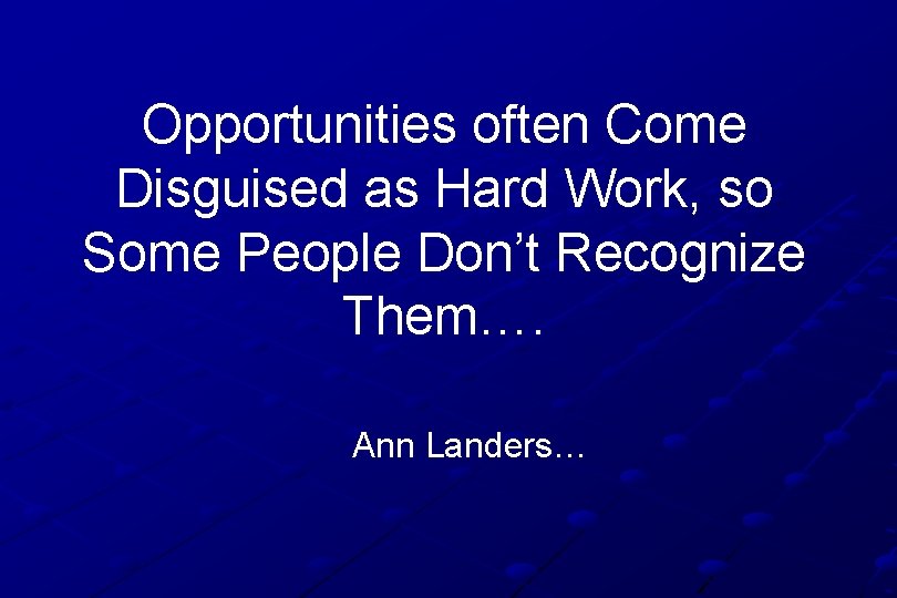 Opportunities often Come Disguised as Hard Work, so Some People Don’t Recognize Them…. Ann