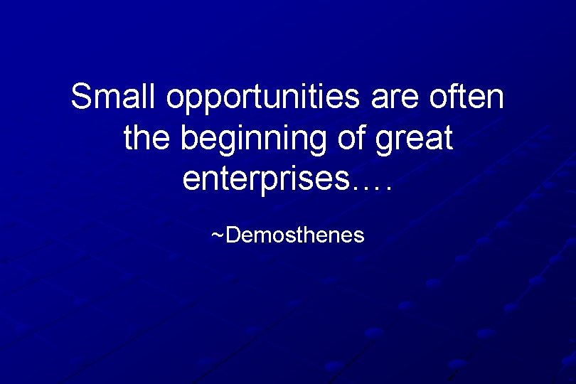 Small opportunities are often the beginning of great enterprises…. ~Demosthenes 