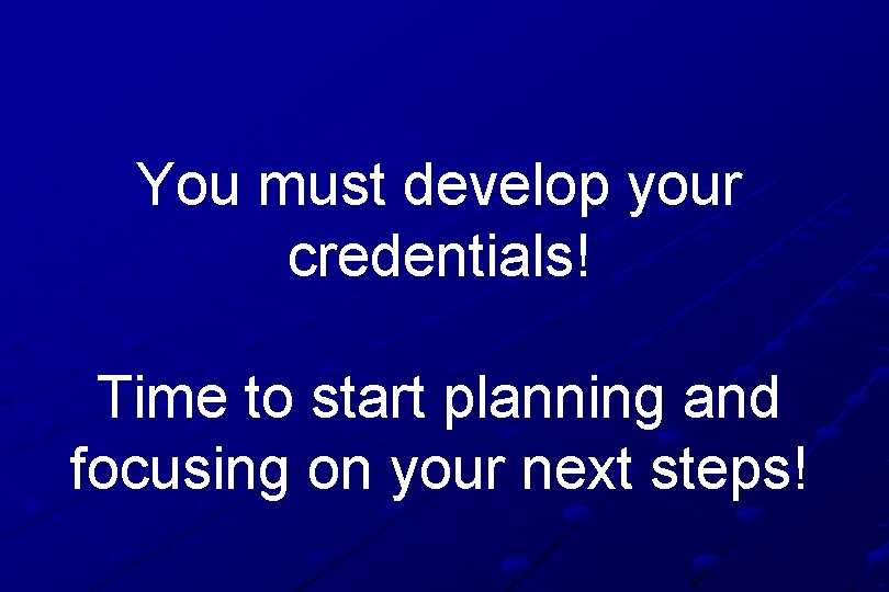 You must develop your credentials! Time to start planning and focusing on your next
