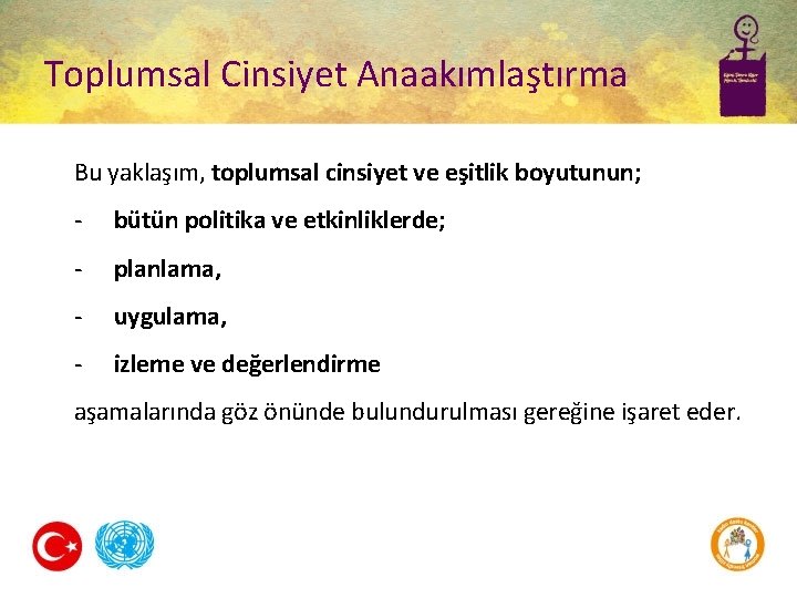 Toplumsal Cinsiyet Anaakımlaştırma Bu yaklaşım, toplumsal cinsiyet ve eşitlik boyutunun; - bütün politika ve