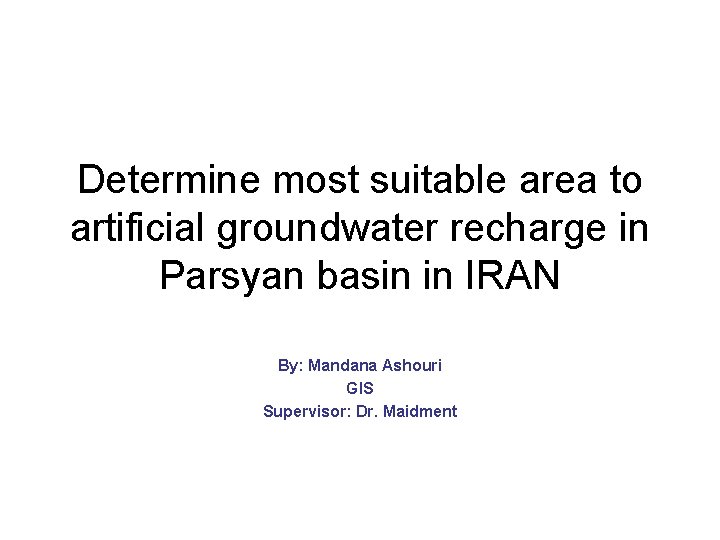 Determine most suitable area to artificial groundwater recharge in Parsyan basin in IRAN By: