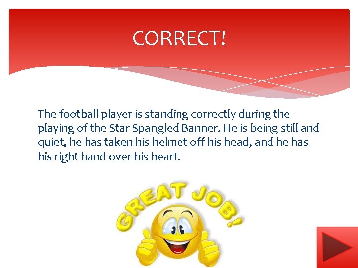 CORRECT! The football player is standing correctly during the playing of the Star Spangled