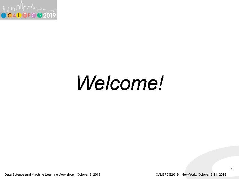 Welcome! 2 Data Science and Machine Learning Workshop - October 6, 2019 ICALEPCS 2019 Welcome! 2 Data Science and Machine Learning Workshop - October 6, 2019 ICALEPCS 2019