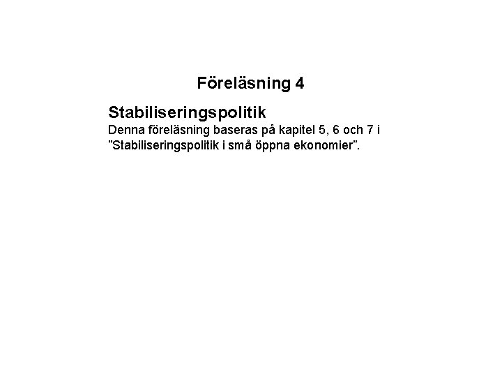 Föreläsning 4 Stabiliseringspolitik Denna föreläsning baseras på kapitel 5, 6 och 7 i ”Stabiliseringspolitik