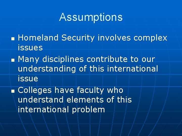 Assumptions n n n Homeland Security involves complex issues Many disciplines contribute to our