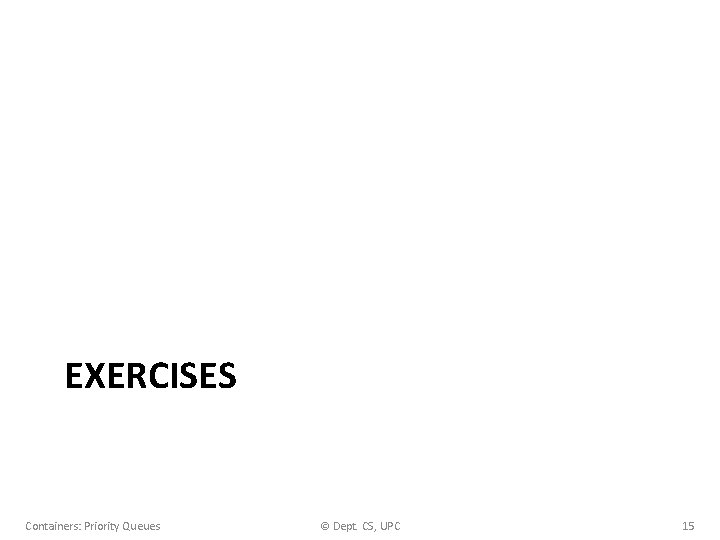 EXERCISES Containers: Priority Queues © Dept. CS, UPC 15 