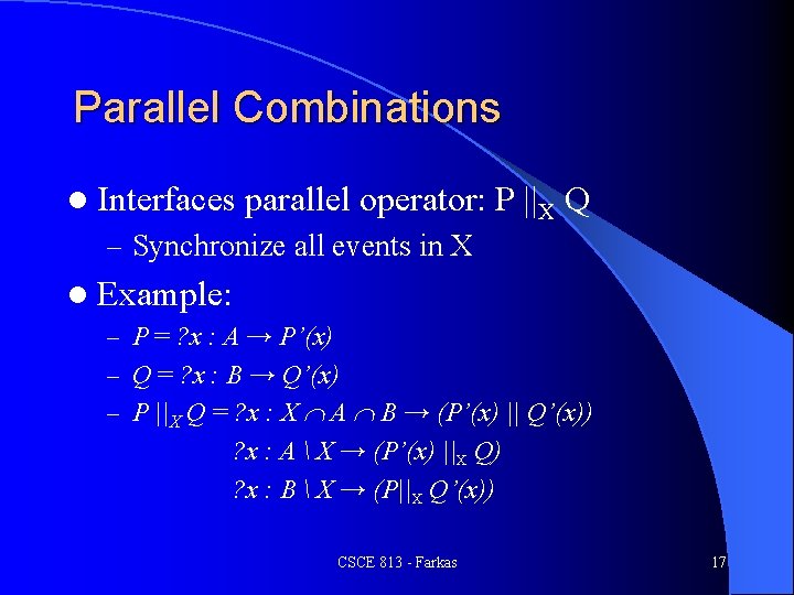 Parallel Combinations l Interfaces parallel operator: P ||X Q – Synchronize all events in