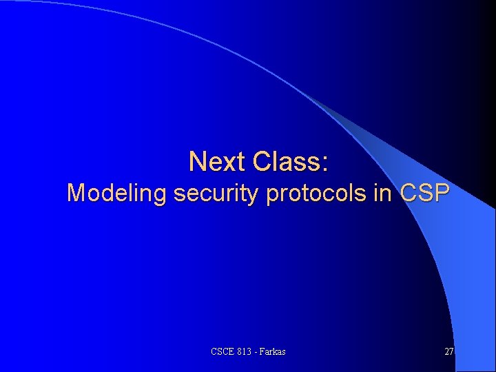 Next Class: Modeling security protocols in CSP CSCE 813 - Farkas 27 