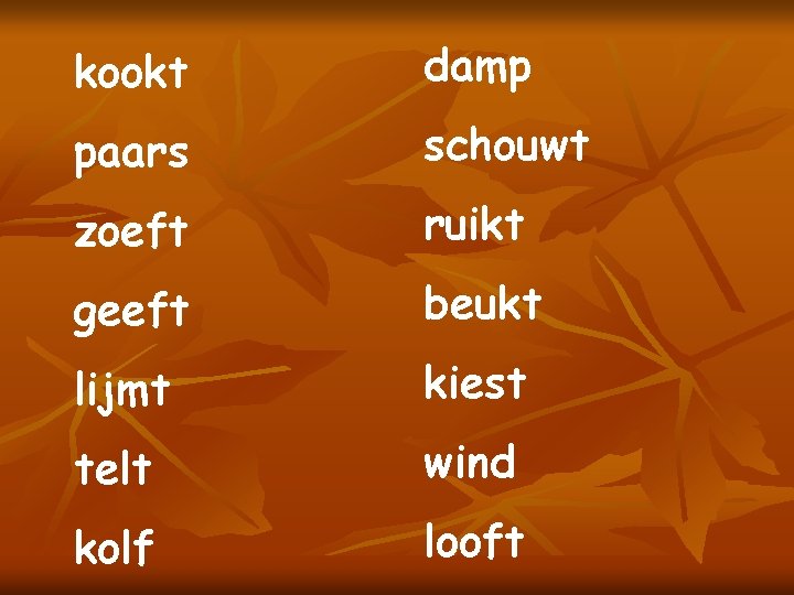 kookt damp paars schouwt zoeft ruikt geeft beukt lijmt kiest telt wind kolf looft