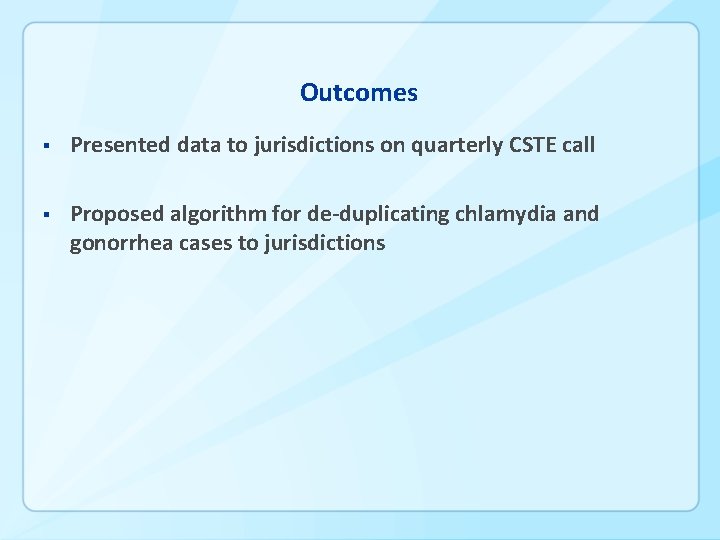 Outcomes § Presented data to jurisdictions on quarterly CSTE call § Proposed algorithm for