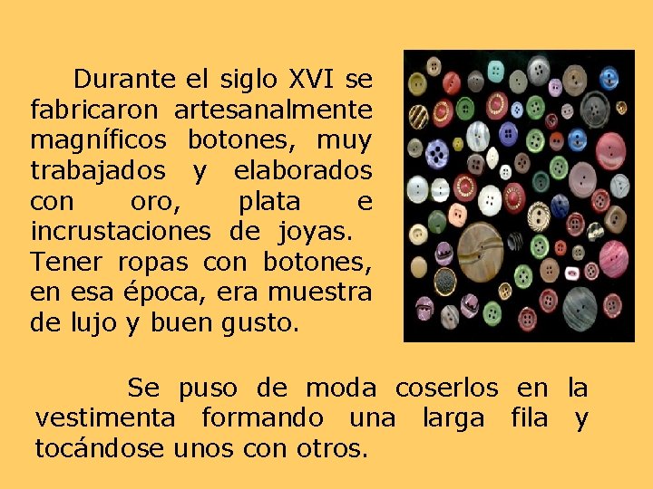 Durante el siglo XVI se fabricaron artesanalmente magníficos botones, muy trabajados y elaborados con