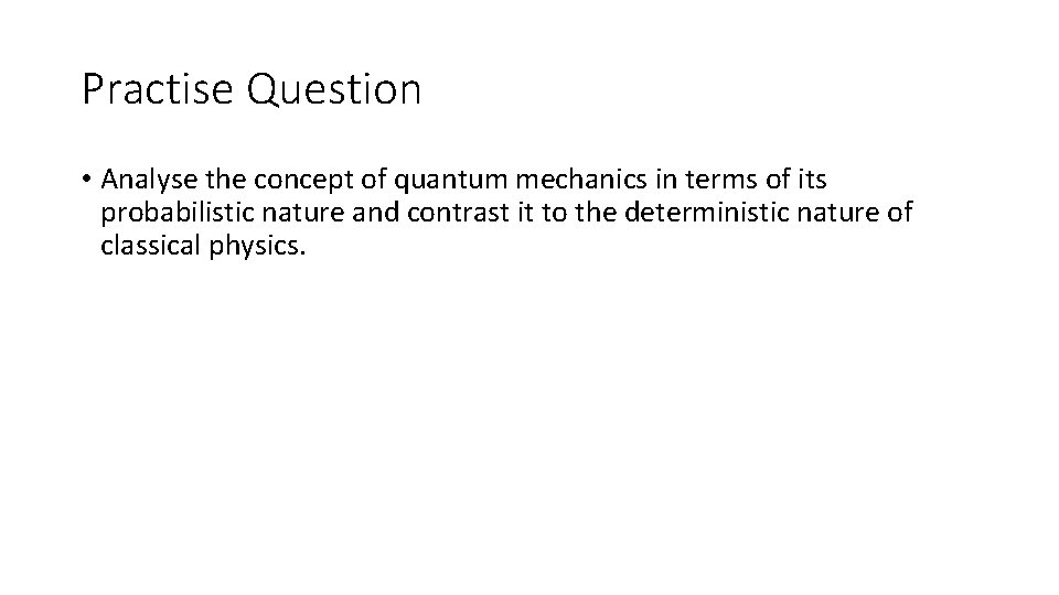 Practise Question • Analyse the concept of quantum mechanics in terms of its probabilistic