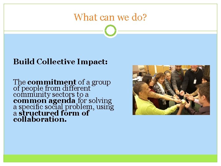 What can we do? Build Collective Impact: The commitment of a group of people
