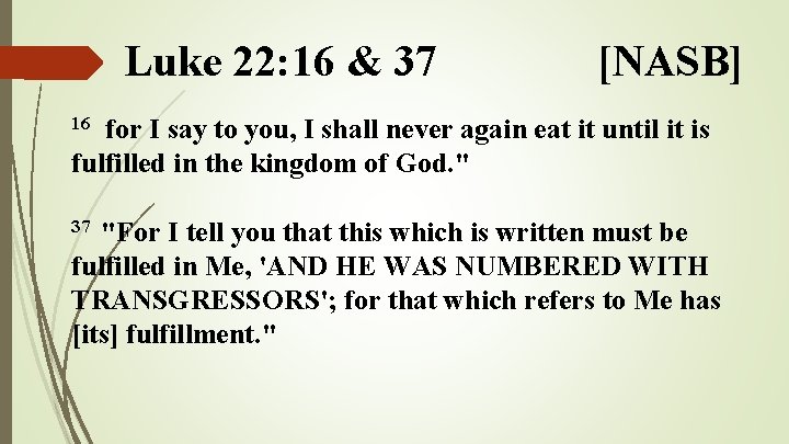 Luke 22: 16 & 37 [NASB] for I say to you, I shall never