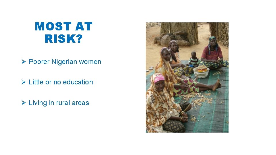 MOST AT RISK? Ø Poorer Nigerian women Ø Little or no education Ø Living