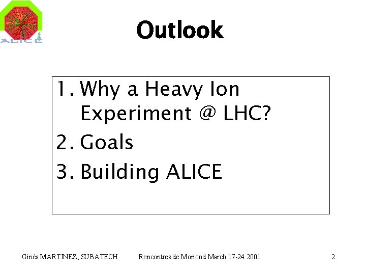 Outlook 1. Why a Heavy Ion Experiment @ LHC? 2. Goals 3. Building ALICE
